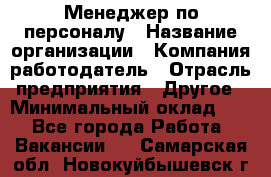 1Менеджер по персоналу › Название организации ­ Компания-работодатель › Отрасль предприятия ­ Другое › Минимальный оклад ­ 1 - Все города Работа » Вакансии   . Самарская обл.,Новокуйбышевск г.